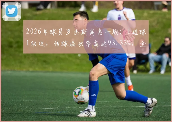 2026年球员罗杰斯高光一战:1进球1助攻,传球成功率高达93.33%,全面表现解析