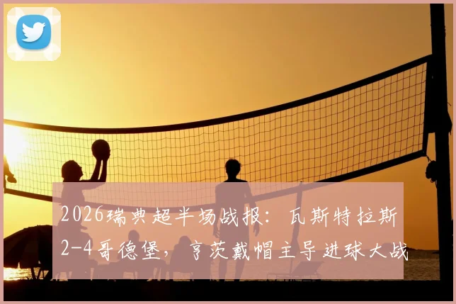 2026瑞典超半场战报:瓦斯特拉斯2-4哥德堡,亨茨戴帽主导进球大战,附双方近期交锋记录