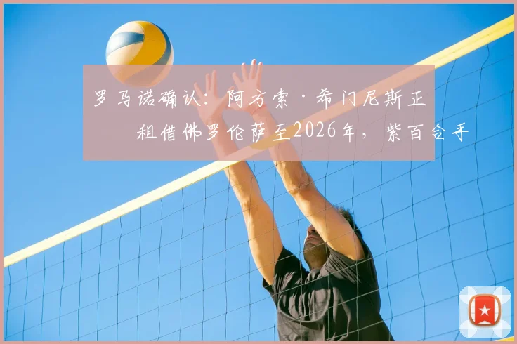 罗马诺确认:阿方索·希门尼斯正式租借佛罗伦萨至2026年,紫百合手握买断条款及签约详情解读