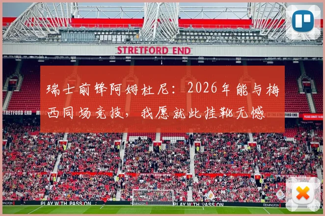 瑞士前锋阿姆杜尼:2026年能与梅西同场竞技,我愿就此挂靴无憾