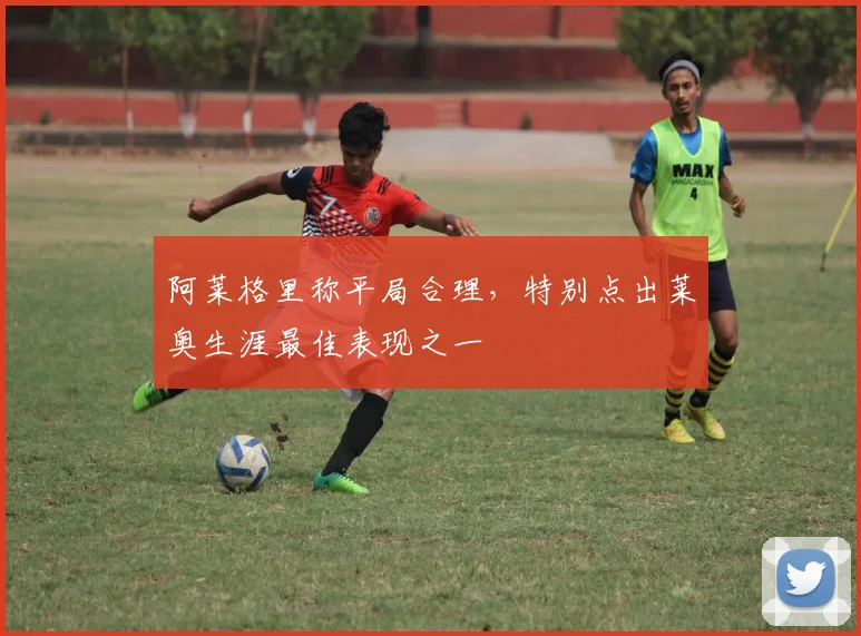 阿莱格里称平局合理，特别点出莱奥生涯最佳表现之一