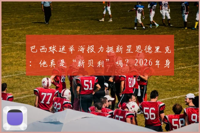 巴西球迷举海报力挺新星恩德里克:他真是“新贝利”吗?2026年身价潜力与技术对比全解析