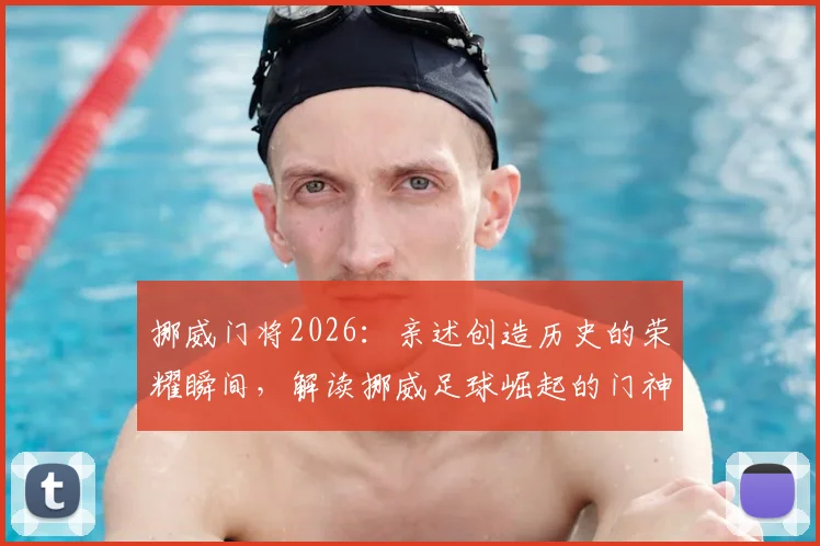 挪威门将2026：亲述创造历史的荣耀瞬间，解读挪威足球崛起的门神密码