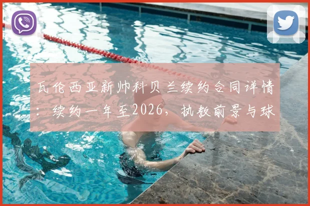 瓦伦西亚新帅科贝兰续约合同详情:续约一年至2026,执教前景与球队规划分析