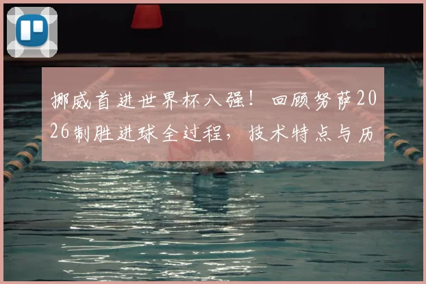 挪威首进世界杯八强！回顾努萨2026制胜进球全过程，技术特点与历史意义深度解析