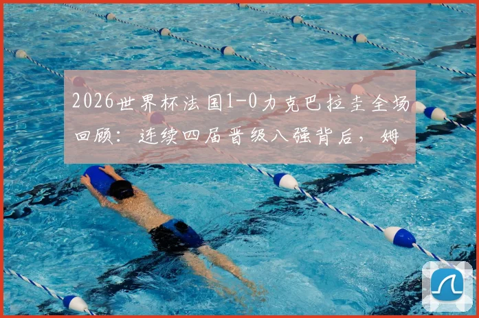 2026世界杯法国1-0力克巴拉圭全场回顾：连续四届晋级八强背后，姆巴佩关键一击与战术解析