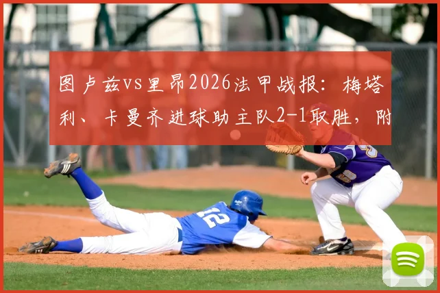 图卢兹vs里昂2026法甲战报：梅塔利、卡曼齐进球助主队2-1取胜，附比赛集锦与两队近期状态分析