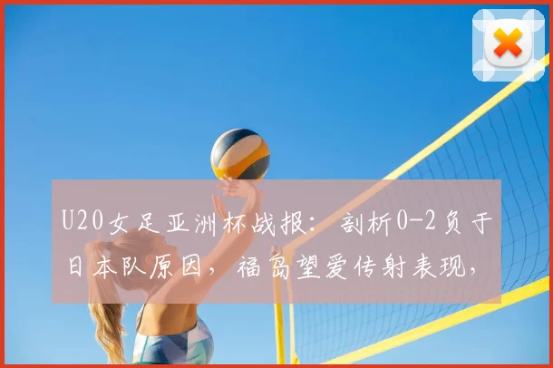 U20女足亚洲杯战报:剖析0-2负于日本队原因,福岛望爱传射表现,中国队后续出线形势解读