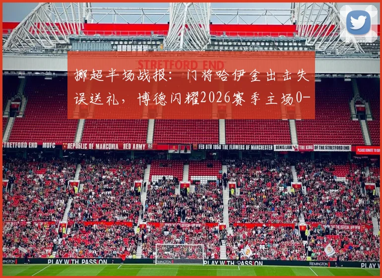 挪超半场战报:门将哈伊金出击失误送礼,博德闪耀2026赛季主场0-1暂负莫尔德