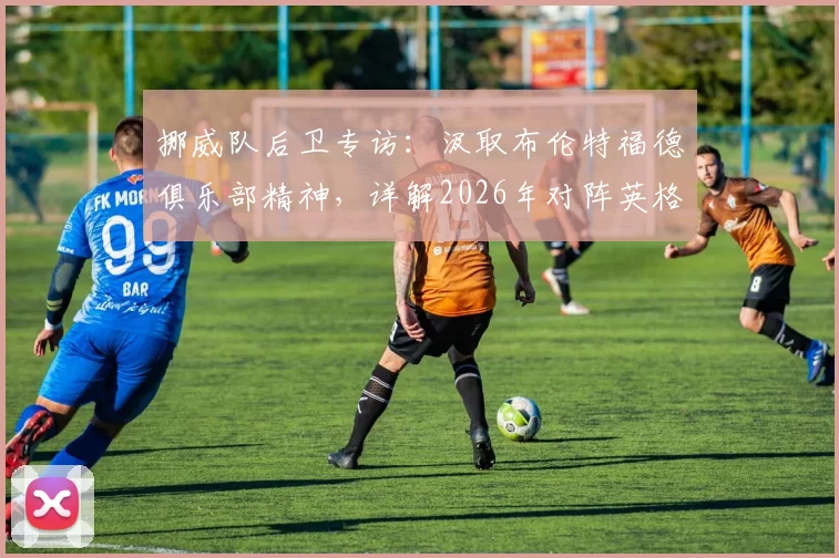 挪威队后卫专访：汲取布伦特福德俱乐部精神，详解2026年对阵英格兰队的全方位备战方案与心路历程