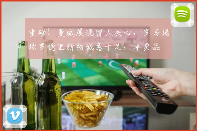 重磅!曼城展现留人决心,罗马诺称罗德里新约诚意十足,非卖品