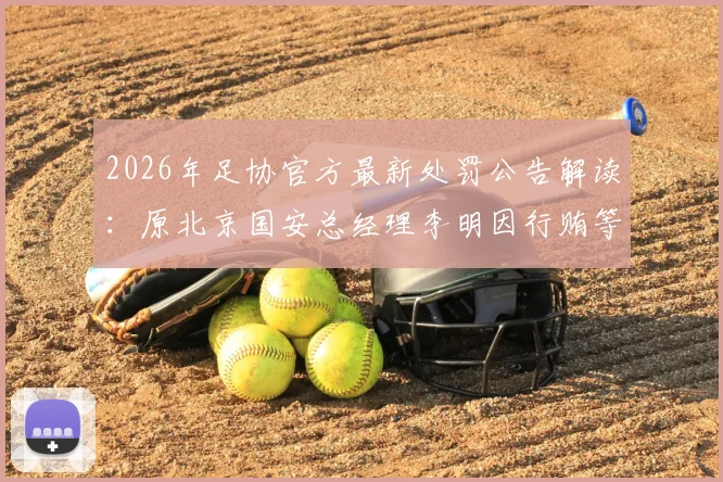 2026年足协官方最新处罚公告解读：原北京国安总经理李明因行贿等不正当交易，被正式处以五年“禁足”令