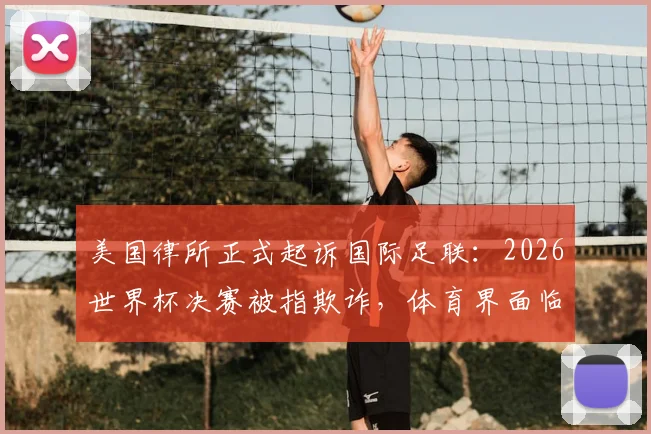 美国律所正式起诉国际足联：2026世界杯决赛被指欺诈，体育界面临巨大法律挑战
