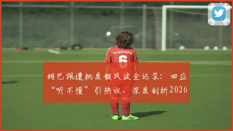 姆巴佩遭批度假风波全记录：回应“听不懂”引热议，深度剖析2026国家德比出战前景
