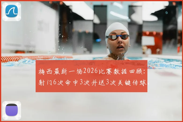 梅西最新一场2026比赛数据回顾:射门6次命中3次并送3次关键传球,状态如何?