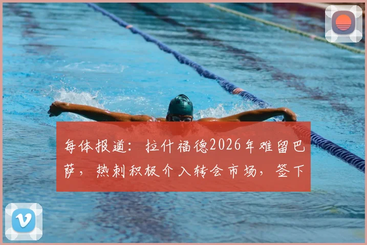 每体报道:拉什福德2026年难留巴萨,热刺积极介入转会市场,签下他兴趣浓厚