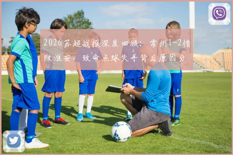 2026苏超战报深度回顾：常州1-2惜败淮安，致命点球失手背后原因分析与保级形势展望