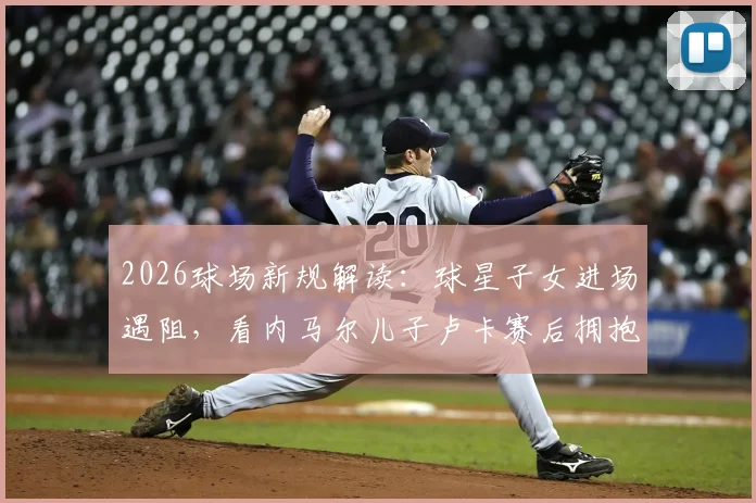 2026球场新规解读：球星子女进场遇阻，看内马尔儿子卢卡赛后拥抱父亲被拦现场细节与缘由