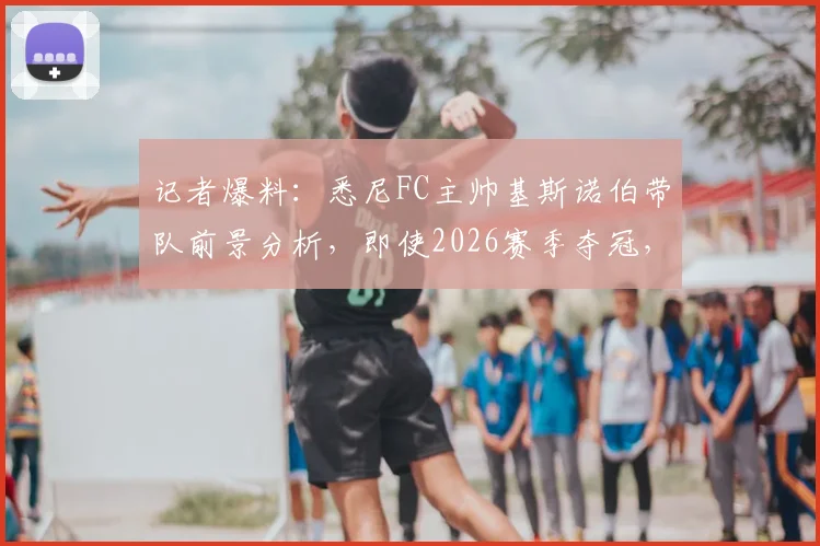 记者爆料：悉尼FC主帅基斯诺伯带队前景分析，即使2026赛季夺冠，留任可能性依然不大
