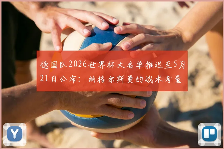 德国队2026世界杯大名单推迟至5月21日公布：纳格尔斯曼的战术考量与最终人选预测分析