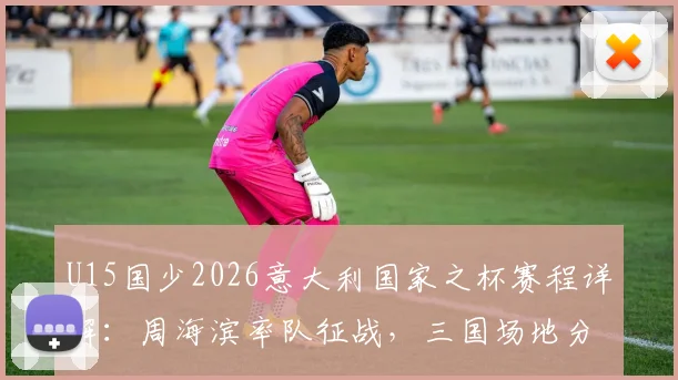 U15国少2026意大利国家之杯赛程详解:周海滨率队征战,三国场地分布一览