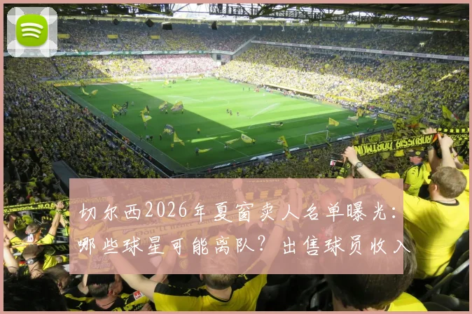 切尔西2026年夏窗卖人名单曝光：哪些球星可能离队？出售球员收入或超3亿镑背后原因解析