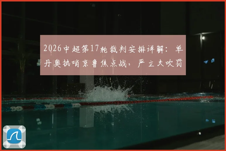 2026中超第17轮裁判安排详解：单丹奥执哨京鲁焦点战，严立夫吹罚申花vs浙江
