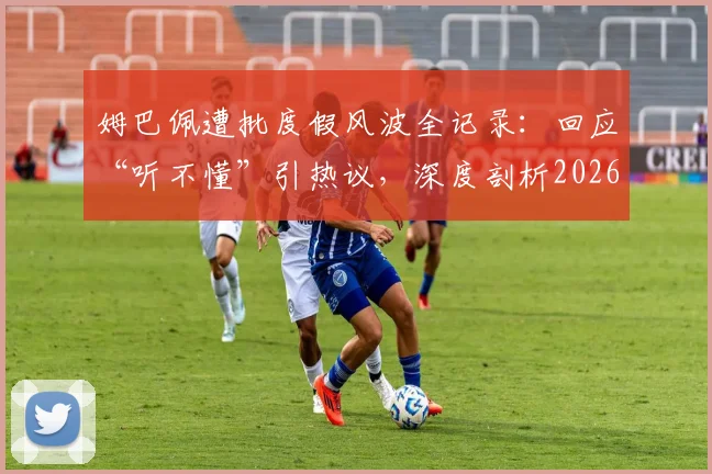 姆巴佩遭批度假风波全记录:回应“听不懂”引热议,深度剖析2026国家德比出战前景