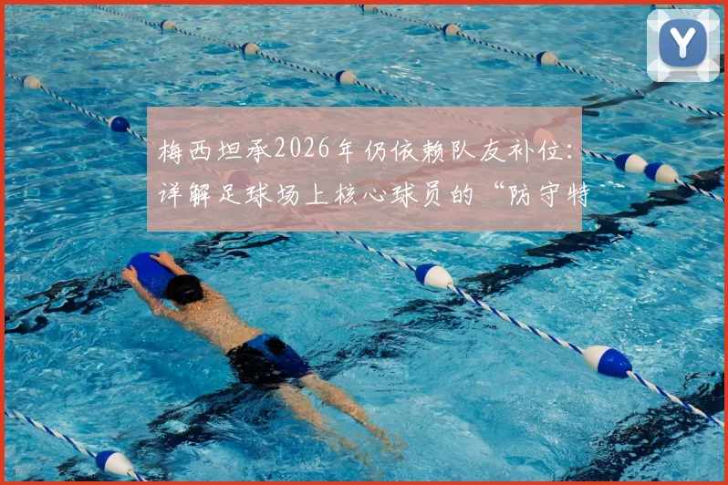 梅西坦承2026年仍依赖队友补位：详解足球场上核心球员的“防守特权”与团队协作艺术