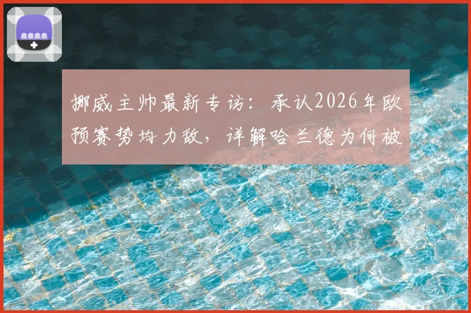 挪威主帅最新专访:承认2026年欧预赛势均力敌,详解哈兰德为何被赞世界最佳射手