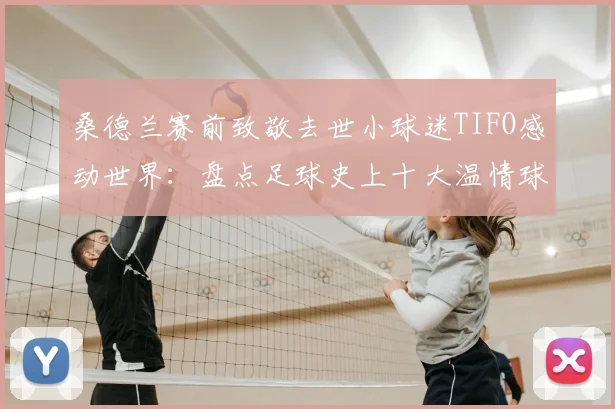桑德兰赛前致敬去世小球迷TIFO感动世界：盘点足球史上十大温情球迷纪念时刻，温暖永存绿茵场