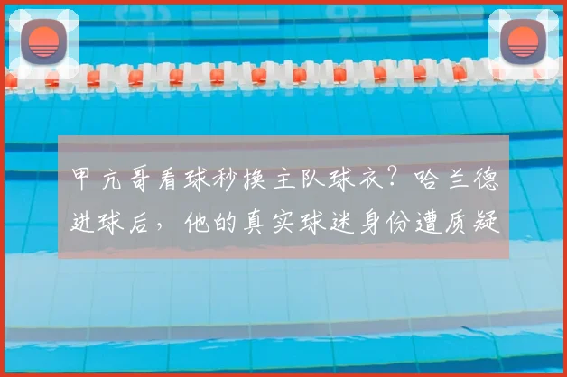 甲亢哥看球秒换主队球衣?哈兰德进球后,他的真实球迷身份遭质疑