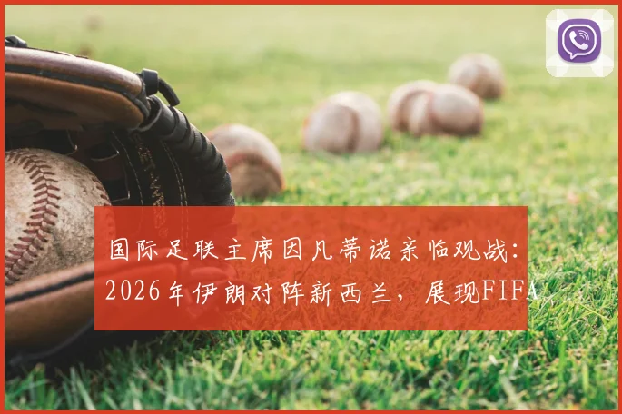 国际足联主席因凡蒂诺亲临观战：2026年伊朗对阵新西兰，展现FIFA高层对亚洲足球的重视与关注