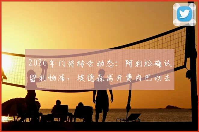 2026年门将转会动态：阿利松确认留利物浦，埃德森离开费内巴切去向分析