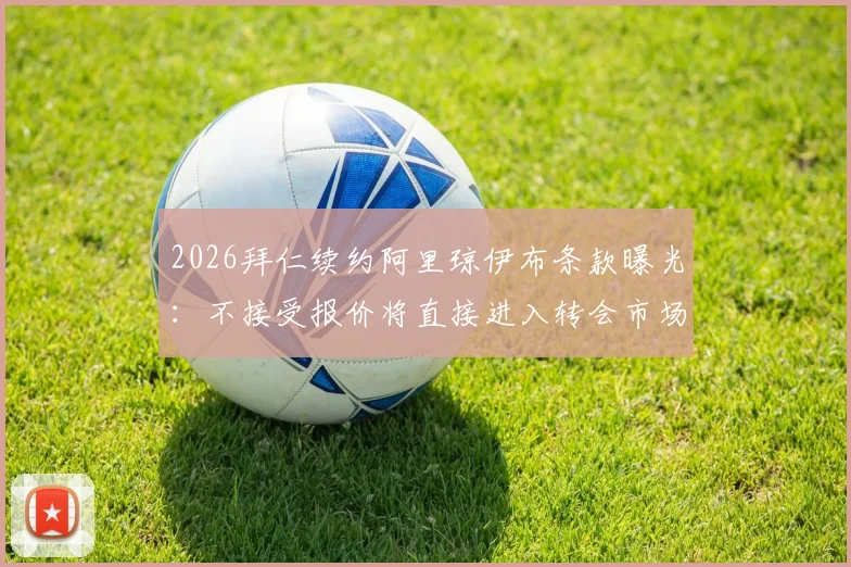 2026拜仁续约阿里琼伊布条款曝光：不接受报价将直接进入转会市场，德天空报道