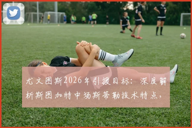 尤文图斯2026年引援目标：深度解析斯图加特中场斯蒂勒技术特点，3600万欧元解约金究竟值不值？
