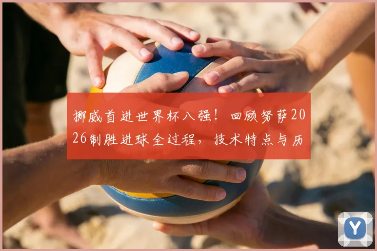 挪威首进世界杯八强！回顾努萨2026制胜进球全过程，技术特点与历史意义深度解析