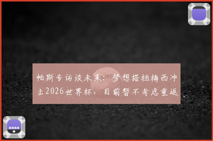 帕斯专访谈未来:梦想搭档梅西冲击2026世界杯,目前暂不考虑重返皇马