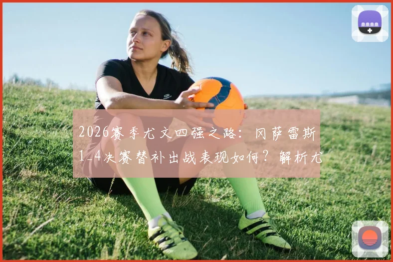 2026赛季尤文四强之路:冈萨雷斯1_4决赛替补出战表现如何?解析尤文独苗的晋级关键