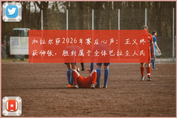 加拉尔萨2026年赛后心声：正义终获伸张，胜利属于全体巴拉圭人民的社会意义解读