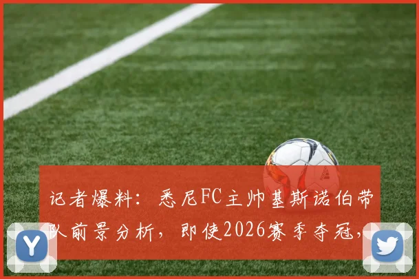 记者爆料:悉尼FC主帅基斯诺伯带队前景分析,即使2026赛季夺冠,留任可能性依然不大