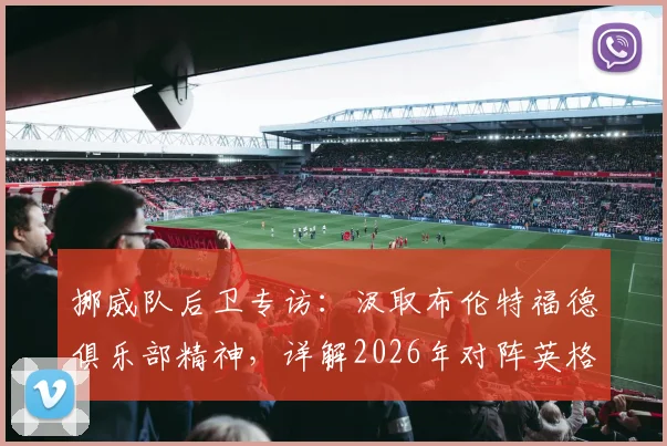 挪威队后卫专访：汲取布伦特福德俱乐部精神，详解2026年对阵英格兰队的全方位备战方案与心路历程