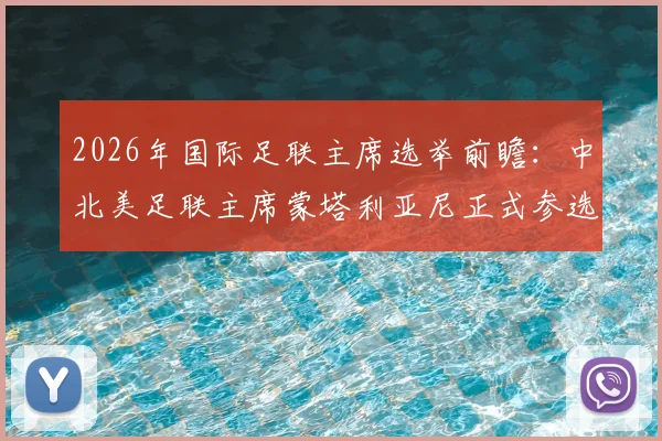 2026年国际足联主席选举前瞻：中北美足联主席蒙塔利亚尼正式参选，挑战因凡蒂诺连任之路，附选举规则与候选人全面解析