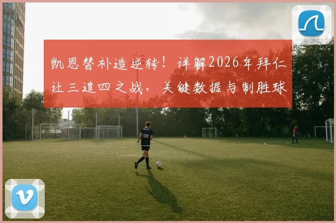 凯恩替补造逆转!详解2026年拜仁让三追四之战,关键数据与制胜球全过程回顾