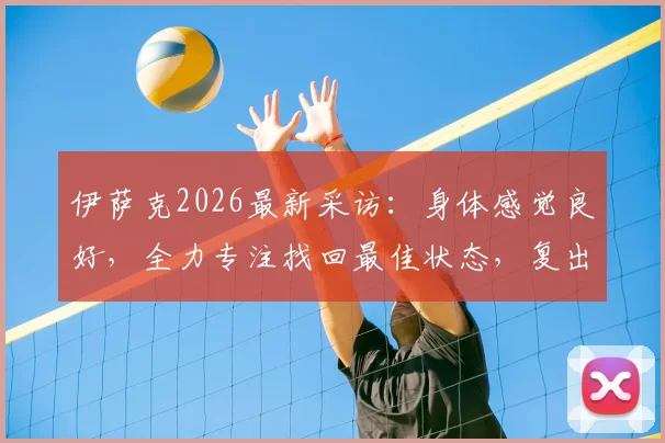伊萨克2026最新采访:身体感觉良好,全力专注找回最佳状态,复出前景与训练重点深度解读