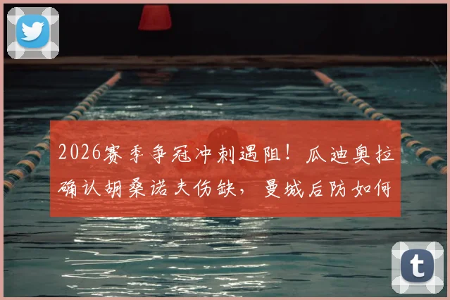 2026赛季争冠冲刺遇阻!瓜迪奥拉确认胡桑诺夫伤缺,曼城后防如何调整应对?