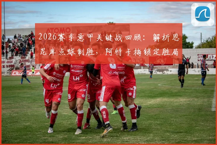 2026赛季意甲关键战回顾：解析恩昆库点球制胜，阿特卡梅锁定胜局，AC米兰2-1力克热那亚全记录