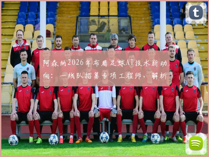阿森纳2026年布局足球AI技术新动向：一线队招募专项工程师，解析其对比赛分析与球员发展的实际影响