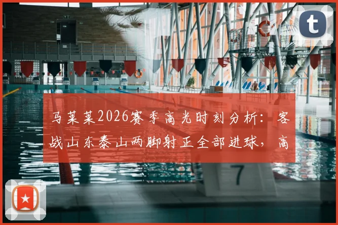马莱莱2026赛季高光时刻分析：客战山东泰山两脚射正全部进球，高效射手如何助队取胜？
