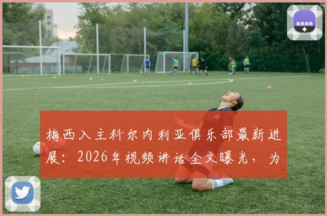 梅西入主科尔内利亚俱乐部最新进展：2026年视频讲话全文曝光，为球队打气内容深度解读